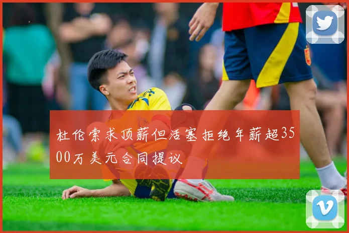 杜伦索求顶薪但活塞拒绝年薪超3500万美元合同提议