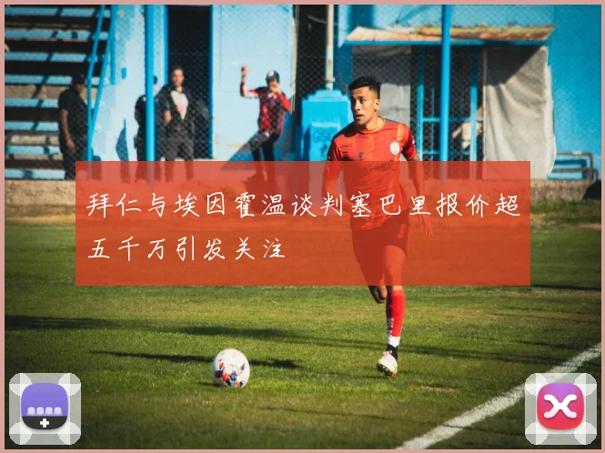 拜仁与埃因霍温谈判塞巴里报价超五千万引发关注