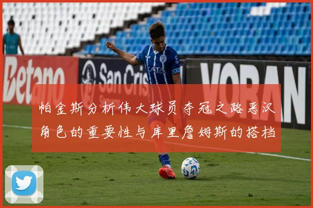 帕金斯分析伟大球员夺冠之路恶汉角色的重要性与库里詹姆斯的搭档关系