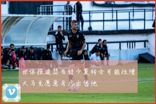 世体报道瑟洛特今夏转会可能性增大马竞愿意考虑出售他