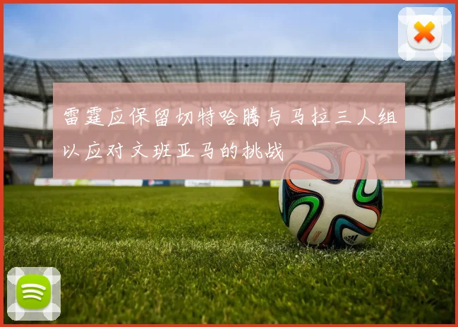 雷霆应保留切特哈腾与马拉三人组以应对文班亚马的挑战