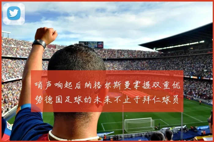 哨声响起后纳格尔斯曼掌握双重优势德国足球的未来不止于拜仁球员