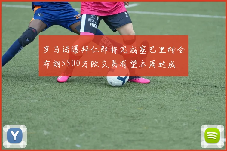 罗马诺曝拜仁即将完成塞巴里转会布朗5500万欧交易有望本周达成