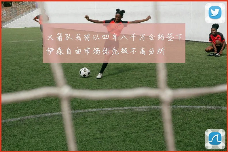 火箭队或将以四年八千万合约签下伊森自由市场优先级不高分析