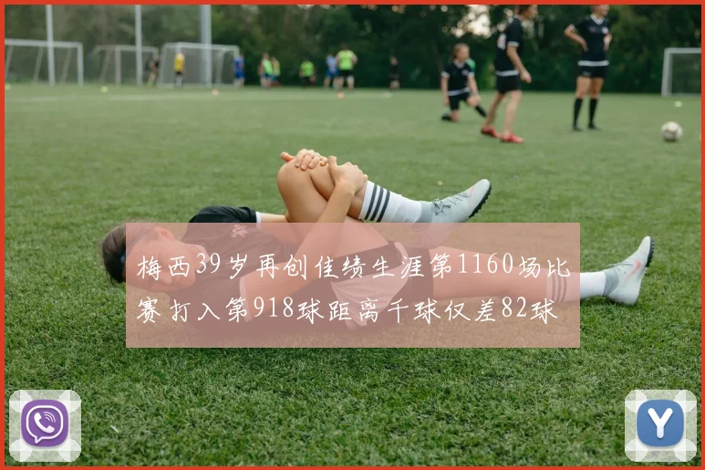 梅西39岁再创佳绩生涯第1160场比赛打入第918球距离千球仅差82球