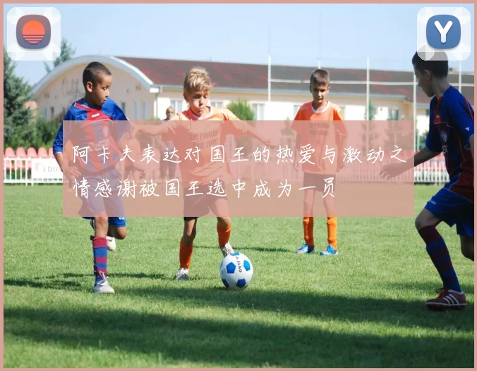 阿卡夫表达对国王的热爱与激动之情感谢被国王选中成为一员