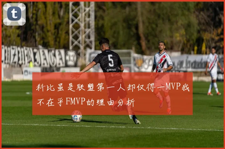 科比虽是联盟第一人却仅得一MVP我不在乎FMVP的理由分析
