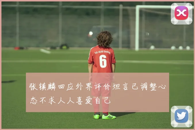 张镇麟回应外界评价坦言已调整心态不求人人喜爱自己