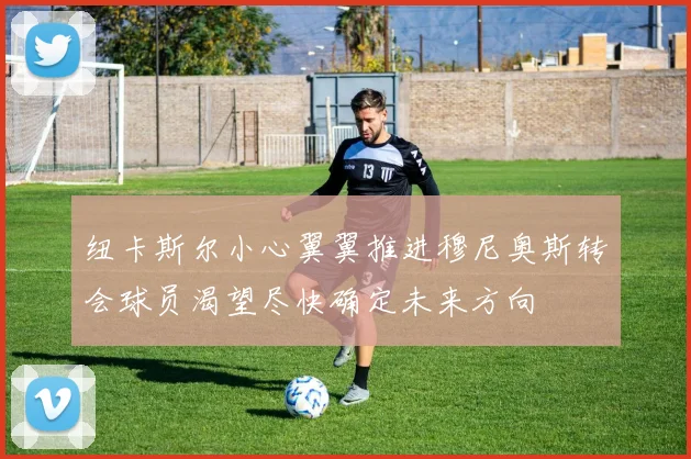 纽卡斯尔小心翼翼推进穆尼奥斯转会球员渴望尽快确定未来方向