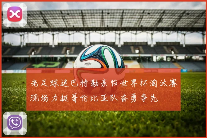 老足球迷巴特勒亲临世界杯淘汰赛现场力挺哥伦比亚队奋勇争先