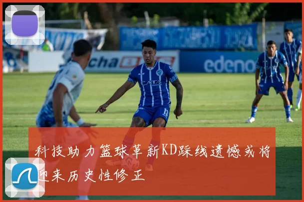科技助力篮球革新KD踩线遗憾或将迎来历史性修正