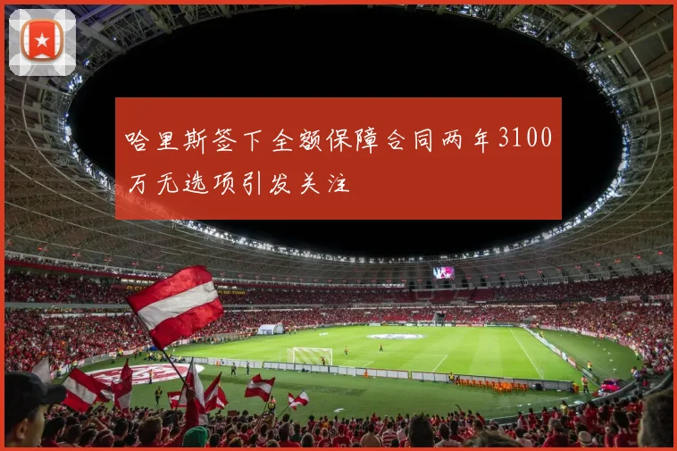 哈里斯签下全额保障合同两年3100万无选项引发关注